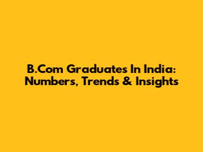 B.Com Graduates In India: Numbers, Trends & Insights
