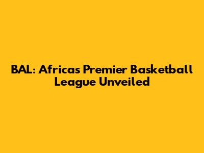 BAL: Africa's Premier Basketball League Unveiled