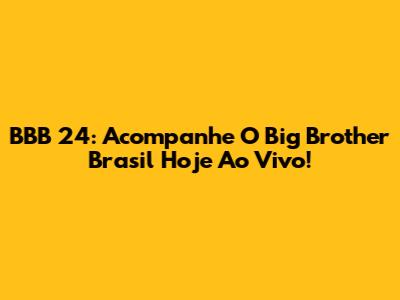BBB 24: Acompanhe O Big Brother Brasil Hoje Ao Vivo!