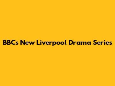 BBC's New Liverpool Drama Series