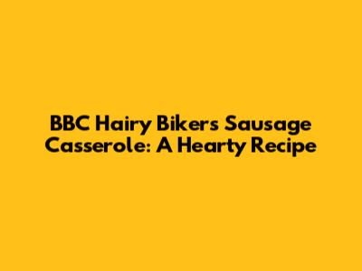 BBC Hairy Bikers Sausage Casserole: A Hearty Recipe