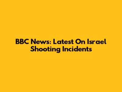 BBC News: Latest On Israel Shooting Incidents