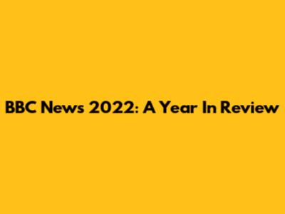 BBC News 2022: A Year In Review