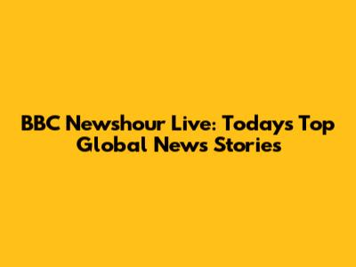 BBC Newshour Live: Today's Top Global News Stories