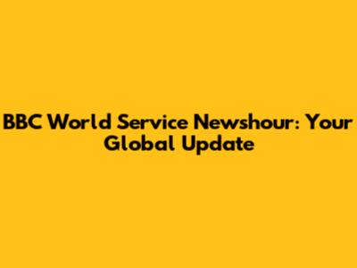BBC World Service Newshour: Your Global Update