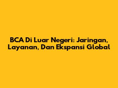 BCA Di Luar Negeri: Jaringan, Layanan, Dan Ekspansi Global