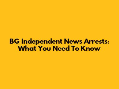 BG Independent News Arrests: What You Need To Know