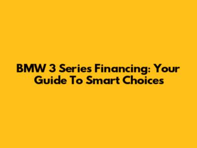 BMW 3 Series Financing: Your Guide To Smart Choices