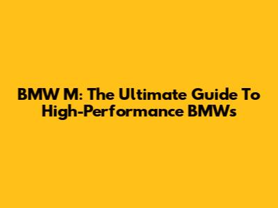 BMW M: The Ultimate Guide To High-Performance BMWs