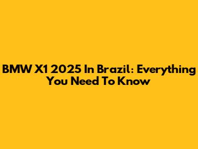 BMW X1 2025 In Brazil: Everything You Need To Know