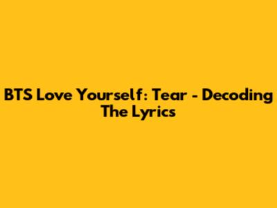 BTS Love Yourself: Tear - Decoding The Lyrics