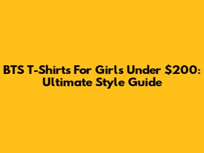 BTS T-Shirts For Girls Under $200: Ultimate Style Guide