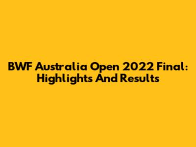 BWF Australia Open 2022 Final: Highlights And Results