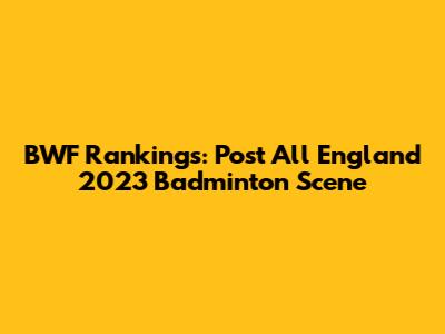 BWF Rankings: Post All England 2023 Badminton Scene