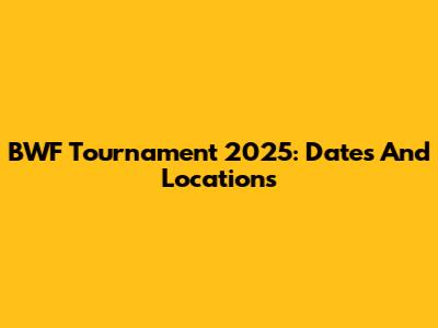 BWF Tournament 2025: Dates And Locations