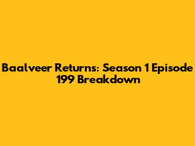 Baalveer Returns: Season 1 Episode 199 Breakdown