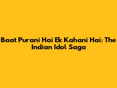 Baat Purani Hai Ek Kahani Hai: The Indian Idol Saga