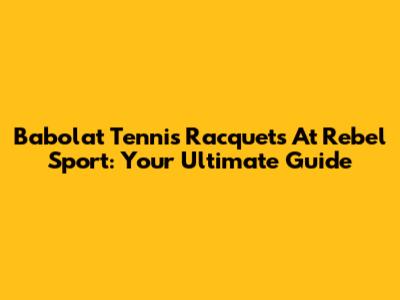 Babolat Tennis Racquets At Rebel Sport: Your Ultimate Guide