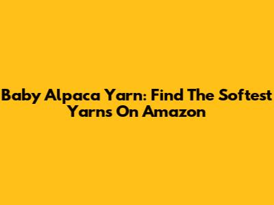 Baby Alpaca Yarn: Find The Softest Yarns On Amazon