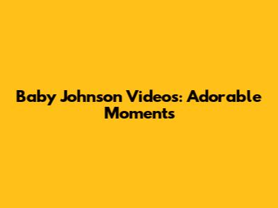 Baby Johnson Videos: Adorable Moments
