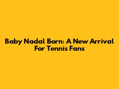Baby Nadal Born: A New Arrival For Tennis Fans