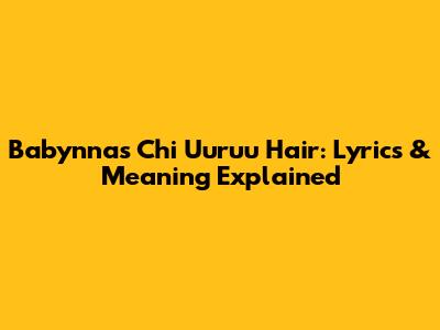 Babynna's Chi Uuruu Hair: Lyrics & Meaning Explained