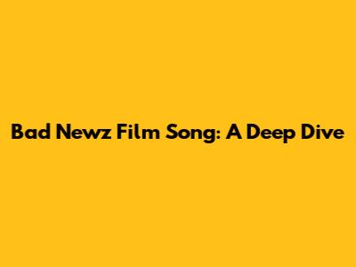 Bad Newz Film Song: A Deep Dive