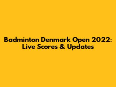 Badminton Denmark Open 2022: Live Scores & Updates