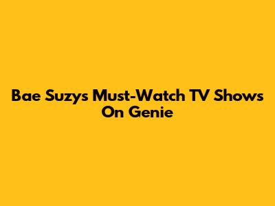 Bae Suzy's Must-Watch TV Shows On Genie