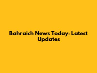 Bahraich News Today: Latest Updates