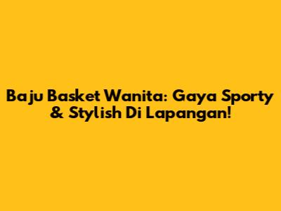 Baju Basket Wanita: Gaya Sporty & Stylish Di Lapangan!
