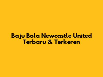 Baju Bola Newcastle United Terbaru & Terkeren