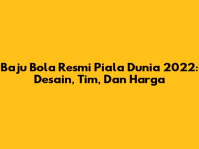 Baju Bola Resmi Piala Dunia 2022: Desain, Tim, Dan Harga
