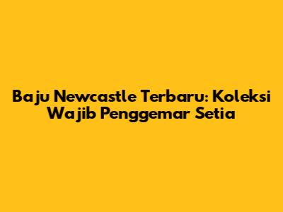 Baju Newcastle Terbaru: Koleksi Wajib Penggemar Setia