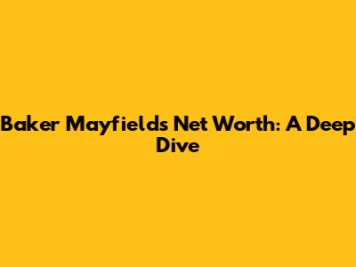 Baker Mayfield's Net Worth: A Deep Dive