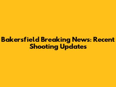 Bakersfield Breaking News: Recent Shooting Updates