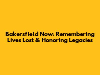 Bakersfield Now: Remembering Lives Lost & Honoring Legacies