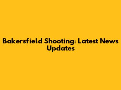 Bakersfield Shooting: Latest News Updates