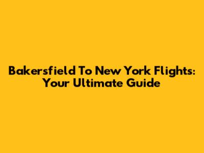 Bakersfield To New York Flights: Your Ultimate Guide