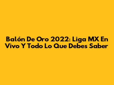 Balón De Oro 2022: Liga MX En Vivo Y Todo Lo Que Debes Saber