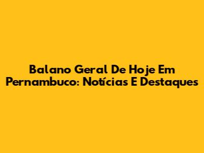 Balano Geral De Hoje Em Pernambuco: Notícias E Destaques