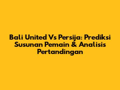 Bali United Vs Persija: Prediksi Susunan Pemain & Analisis Pertandingan