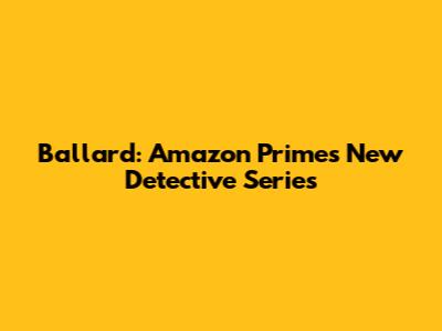 Ballard: Amazon Prime's New Detective Series