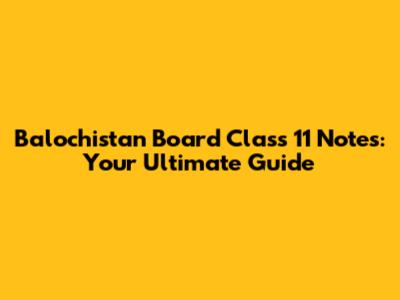 Balochistan Board Class 11 Notes: Your Ultimate Guide