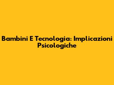 Bambini E Tecnologia: Implicazioni Psicologiche