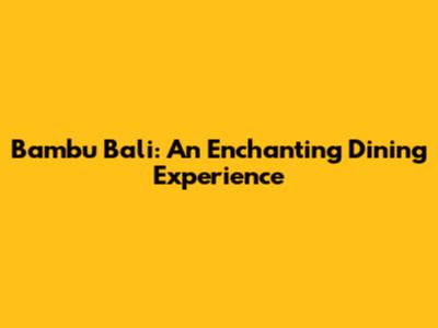 Bambu Bali: An Enchanting Dining Experience