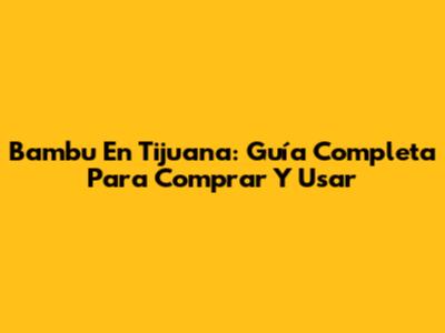 Bambu En Tijuana: Guía Completa Para Comprar Y Usar