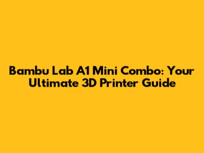 Bambu Lab A1 Mini Combo: Your Ultimate 3D Printer Guide