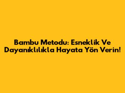 Bambu Metodu: Esneklik Ve Dayanıklılıkla Hayata Yön Verin!
