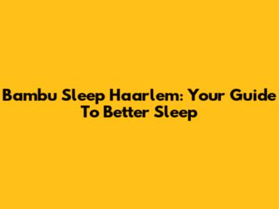 Bambu Sleep Haarlem: Your Guide To Better Sleep